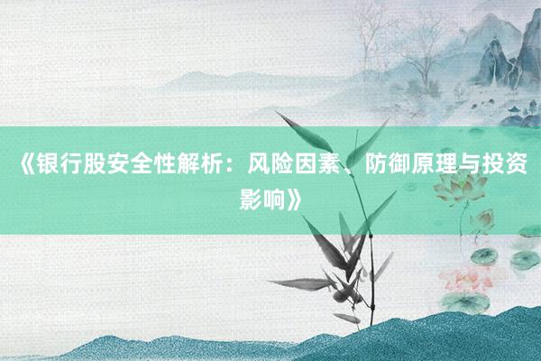 《银行股安全性解析：风险因素、防御原理与投资影响》