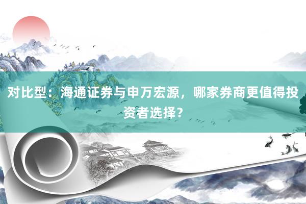 对比型：海通证券与申万宏源，哪家券商更值得投资者选择？