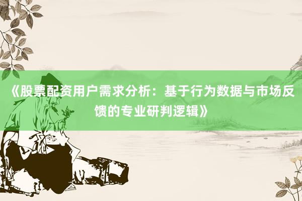 《股票配资用户需求分析：基于行为数据与市场反馈的专业研判逻辑》