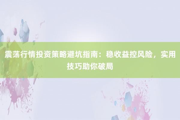 震荡行情投资策略避坑指南：稳收益控风险，实用技巧助你破局