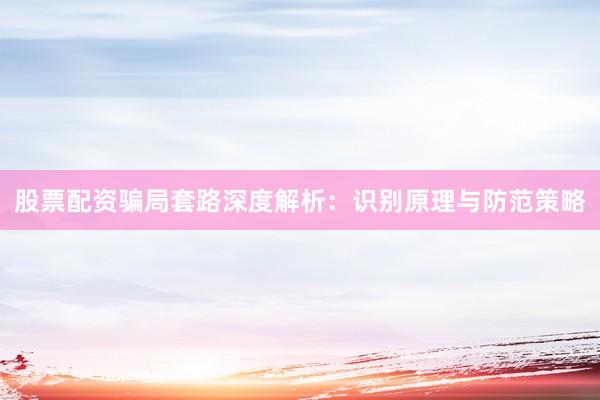 股票配资骗局套路深度解析:识别原理与防范策略