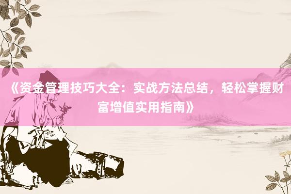 《资金管理技巧大全：实战方法总结，轻松掌握财富增值实用指南》