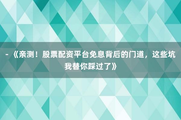 - 《亲测！股票配资平台免息背后的门道，这些坑我替你踩过了》