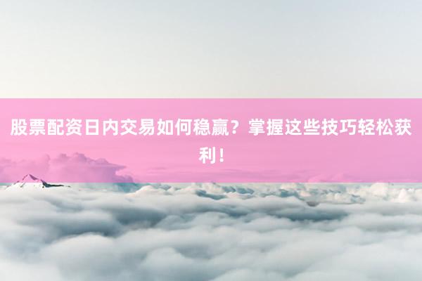 股票配资日内交易如何稳赢？掌握这些技巧轻松获利！