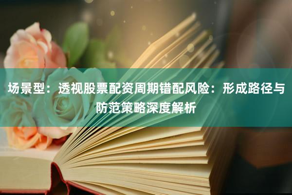 场景型：透视股票配资周期错配风险：形成路径与防范策略深度解析