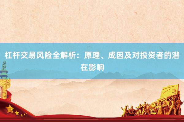 杠杆交易风险全解析:原理、成因及对投资者的潜在影响