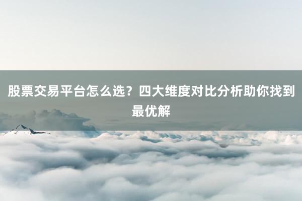 股票交易平台怎么选？四大维度对比分析助你找到最优解