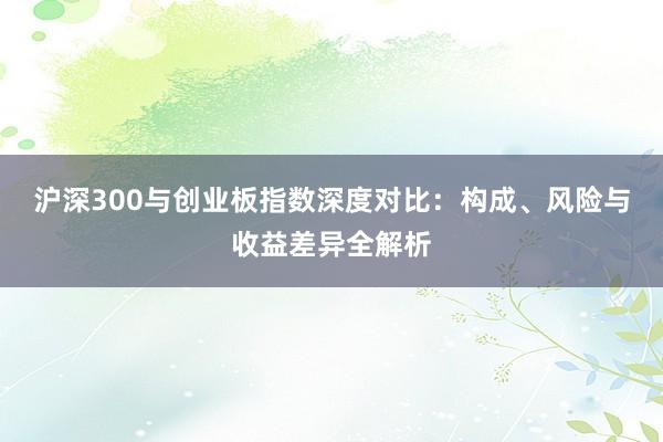 沪深300与创业板指数深度对比：构成、风险与收益差异全解析