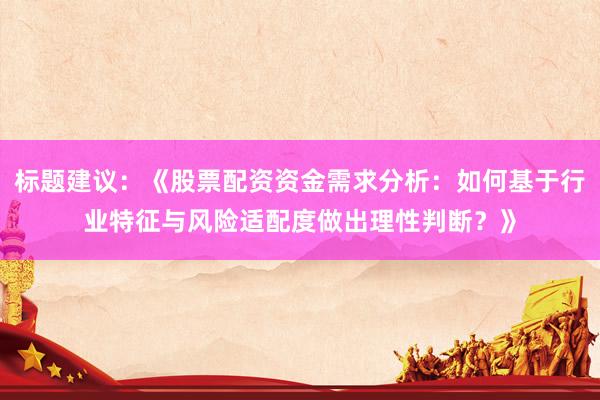 标题建议：《股票配资资金需求分析：如何基于行业特征与风险适配度做出理性判断？》