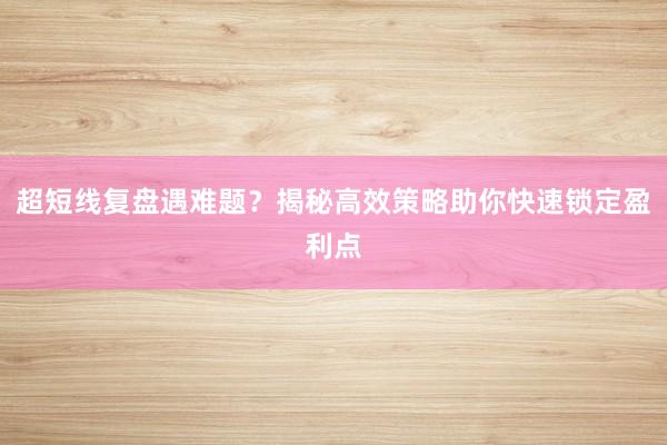 超短线复盘遇难题？揭秘高效策略助你快速锁定盈利点