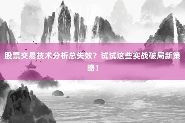 股票交易技术分析总失效？试试这些实战破局新策略！