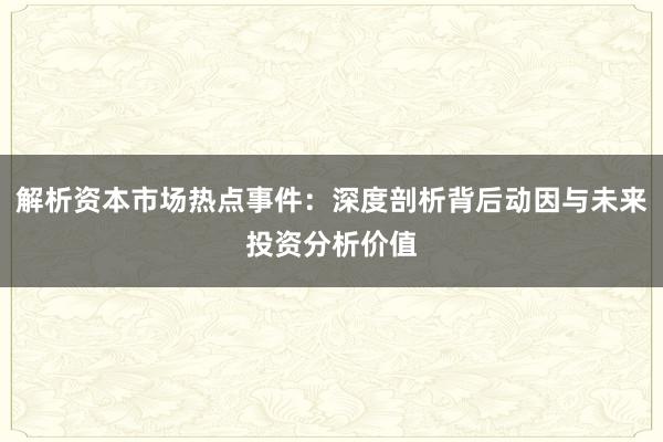 解析资本市场热点事件：深度剖析背后动因与未来投资分析价值