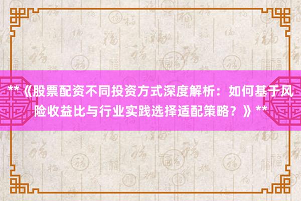 **《股票配资不同投资方式深度解析：如何基于风险收益比与行业实践选择适配策略？》**