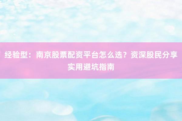 经验型：南京股票配资平台怎么选？资深股民分享实用避坑指南