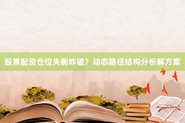 股票配资仓位失衡咋破？动态路径结构分析解方案