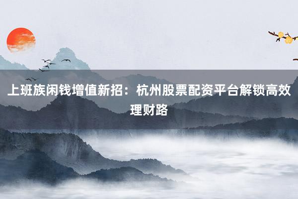 上班族闲钱增值新招：杭州股票配资平台解锁高效理财路