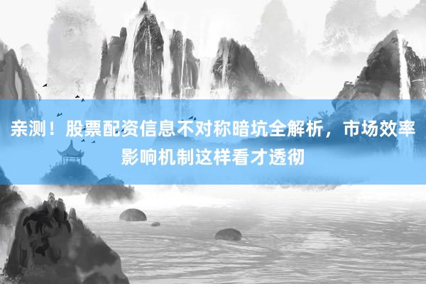 亲测！股票配资信息不对称暗坑全解析，市场效率影响机制这样看才透彻