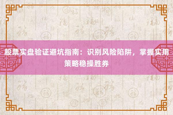 股票实盘验证避坑指南：识别风险陷阱，掌握实用策略稳操胜券