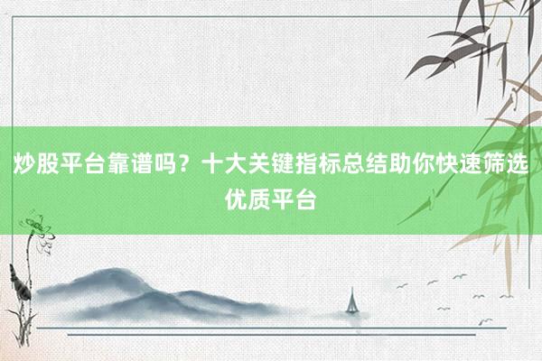 炒股平台靠谱吗？十大关键指标总结助你快速筛选优质平台