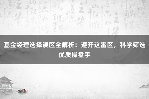 基金经理选择误区全解析：避开这雷区，科学筛选优质操盘手