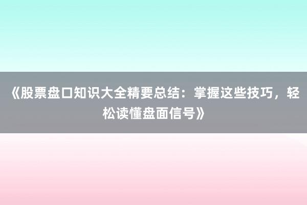 《股票盘口知识大全精要总结：掌握这些技巧，轻松读懂盘面信号》