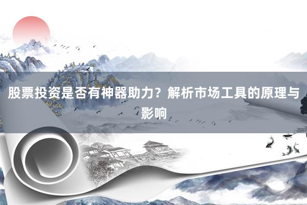 股票投资是否有神器助力？解析市场工具的原理与影响