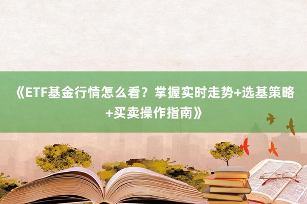 《ETF基金行情怎么看？掌握实时走势+选基策略+买卖操作指南》