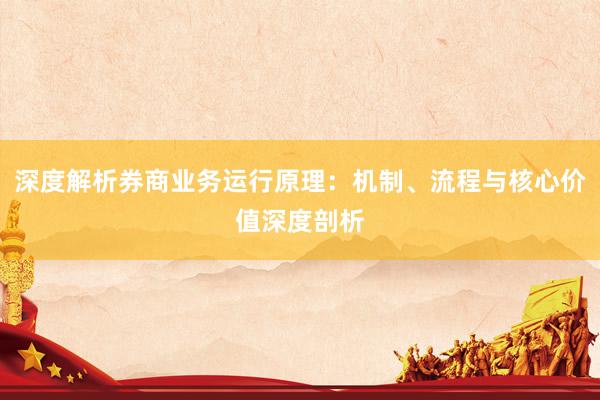 深度解析券商业务运行原理：机制、流程与核心价值深度剖析