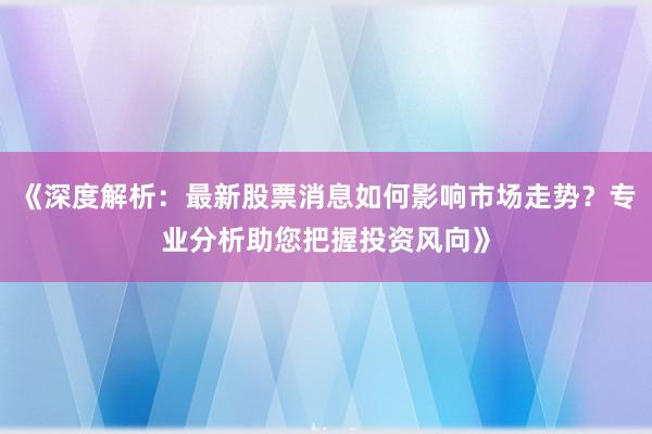 《深度解析：最新股票消息如何影响市场走势？专业分析助您把握投资风向》