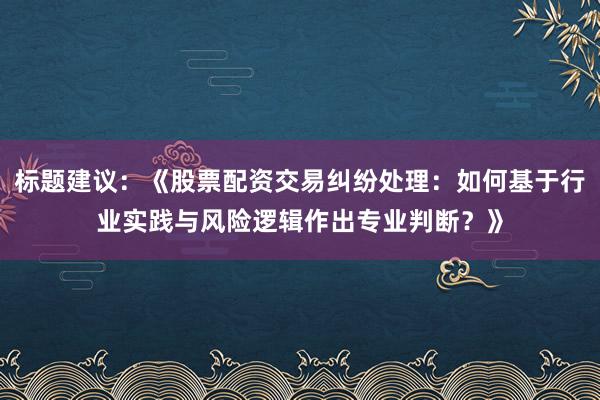 标题建议:《股票配资交易纠纷处理:如何基于行业实践与风险逻辑作出专业判断?》