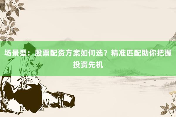场景型：股票配资方案如何选？精准匹配助你把握投资先机
