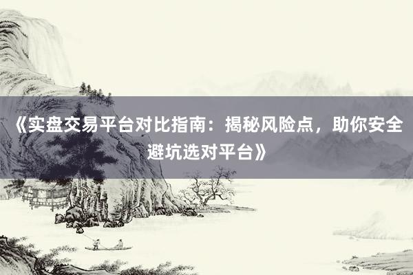 《实盘交易平台对比指南:揭秘风险点,助你安全避坑选对平台》
