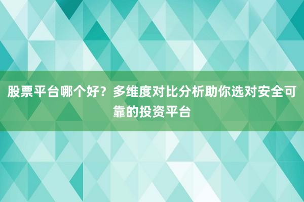 股票平台哪个好？多维度对比分析助你选对安全可靠的投资平台
