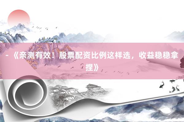 - 《亲测有效！股票配资比例这样选，收益稳稳拿捏》