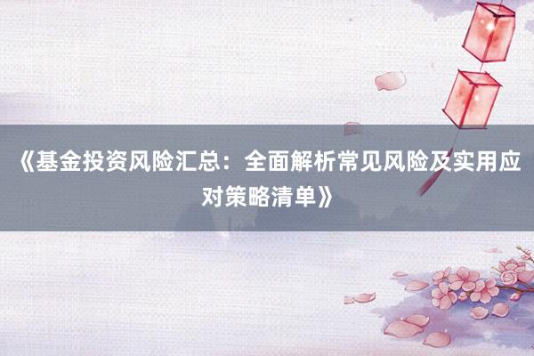 《基金投资风险汇总：全面解析常见风险及实用应对策略清单》