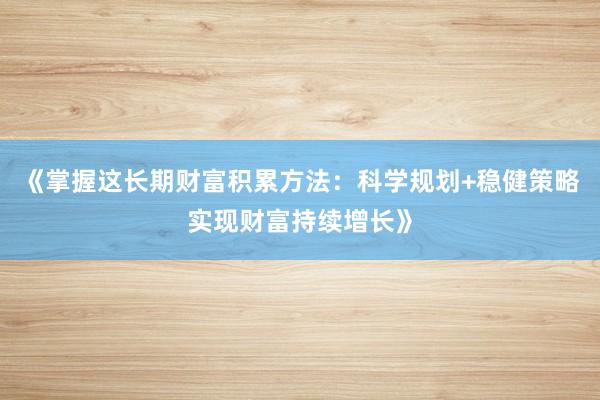 《掌握这长期财富积累方法：科学规划+稳健策略实现财富持续增长》
