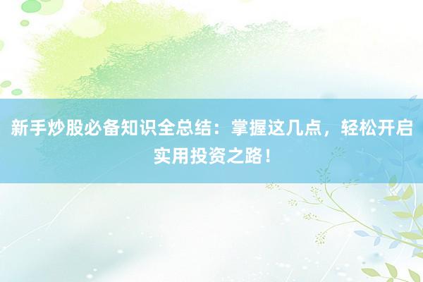 新手炒股必备知识全总结：掌握这几点，轻松开启实用投资之路！