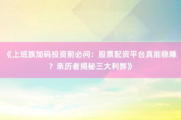 《上班族加码投资前必问：股票配资平台真能稳赚？亲历者揭秘三大利弊》