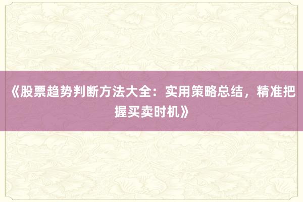 《股票趋势判断方法大全:实用策略总结,精准把握买卖时机》