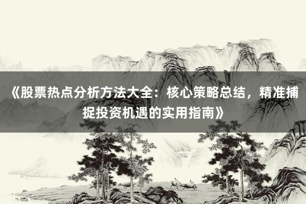 《股票热点分析方法大全：核心策略总结，精准捕捉投资机遇的实用指南》