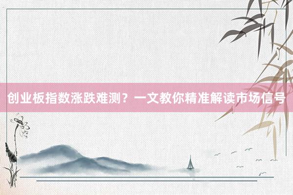 创业板指数涨跌难测？一文教你精准解读市场信号