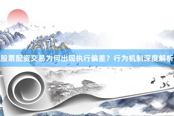 股票配资交易为何出现执行偏差？行为机制深度解析