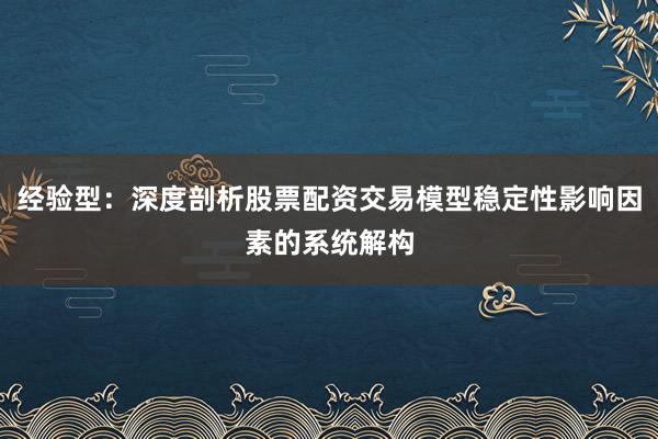 经验型：深度剖析股票配资交易模型稳定性影响因素的系统解构