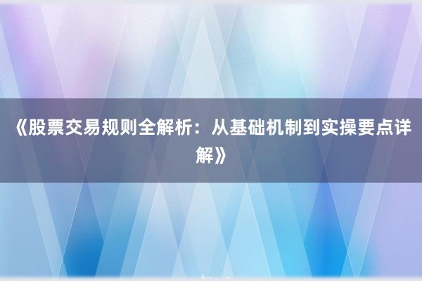 《股票交易规则全解析：从基础机制到实操要点详解》
