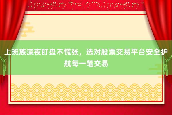 上班族深夜盯盘不慌张，选对股票交易平台安全护航每一笔交易
