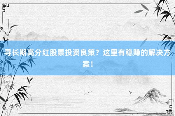 寻长期高分红股票投资良策？这里有稳赚的解决方案！