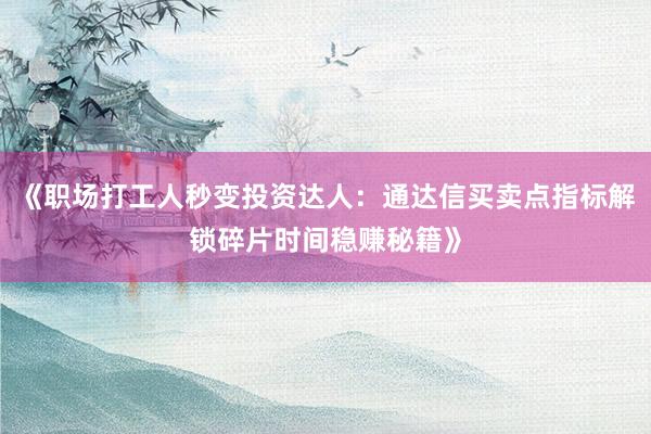 《职场打工人秒变投资达人：通达信买卖点指标解锁碎片时间稳赚秘籍》