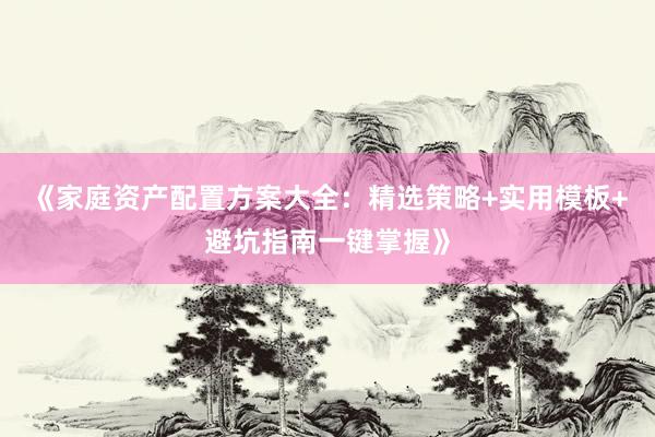 《家庭资产配置方案大全：精选策略+实用模板+避坑指南一键掌握》
