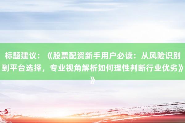 标题建议：《股票配资新手用户必读：从风险识别到平台选择，专业视角解析如何理性判断行业优劣》