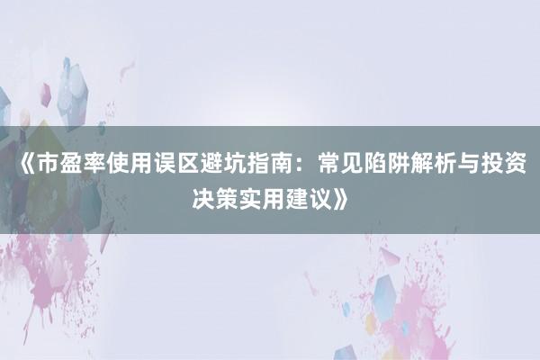 《市盈率使用误区避坑指南：常见陷阱解析与投资决策实用建议》